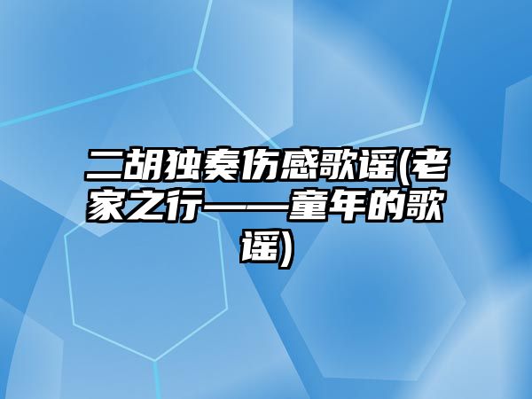 二胡獨奏傷感歌謠(老家之行——童年的歌謠)