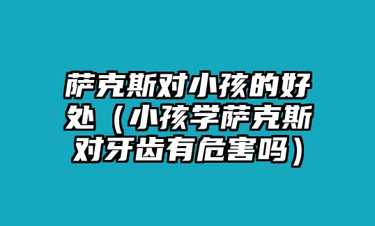 薩克斯對小孩的好處（小孩學薩克斯對牙齒有危害嗎）