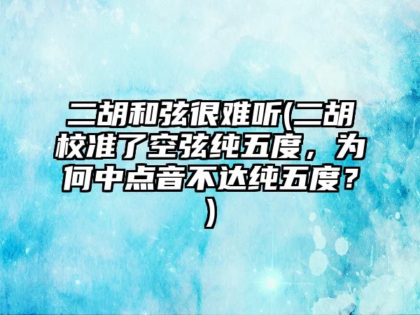 二胡和弦很難聽(二胡校準了空弦純五度，為何中點音不達純五度？)