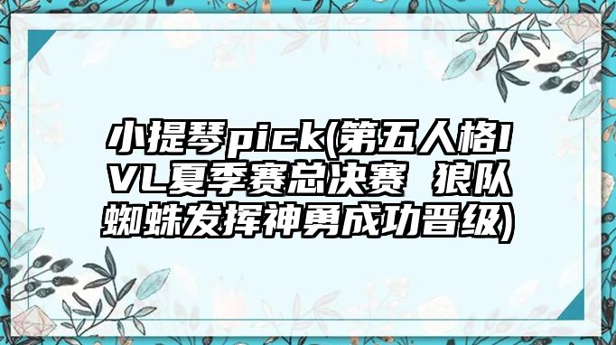 小提琴pick(第五人格IVL夏季賽總決賽 狼隊蜘蛛發揮神勇成功晉級)