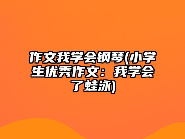 作文我學會鋼琴(小學生優秀作文：我學會了蛙泳)