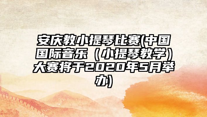 安慶教小提琴比賽(中國國際音樂（小提琴教學(xué)）大賽將于2020年5月舉辦)