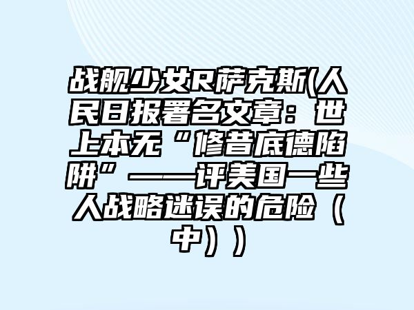 戰艦少女R薩克斯(人民日報署名文章：世上本無“修昔底德陷阱”——評美國一些人戰略迷誤的危險（中）)