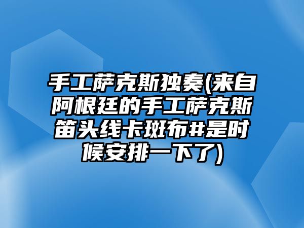 手工薩克斯獨(dú)奏(來自阿根廷的手工薩克斯笛頭線卡斑布#是時(shí)候安排一下了)