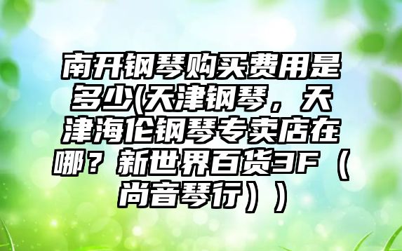 南開鋼琴購買費用是多少(天津鋼琴，天津海倫鋼琴專賣店在哪？新世界百貨3F（尚音琴行）)