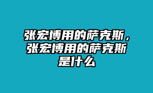 張宏博用的薩克斯，張宏博用的薩克斯是什么