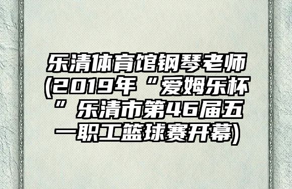 樂清體育館鋼琴老師(2019年“愛姆樂杯”樂清市第46屆五一職工籃球賽開幕)