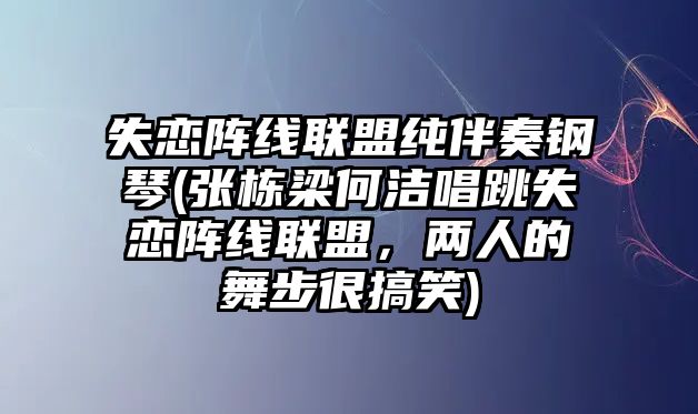 失戀陣線聯(lián)盟純伴奏鋼琴(張棟梁何潔唱跳失戀陣線聯(lián)盟，兩人的舞步很搞笑)