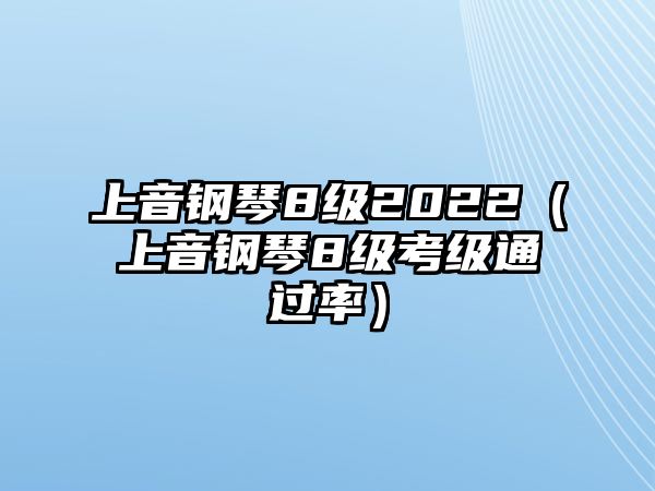 上音鋼琴8級2022（上音鋼琴8級考級通過率）