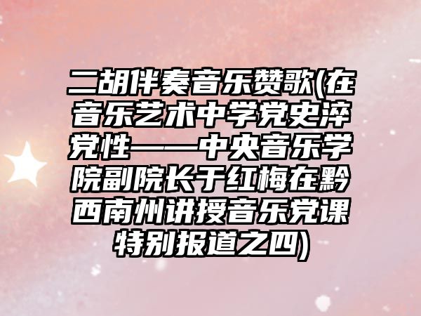 二胡伴奏音樂贊歌(在音樂藝術中學黨史淬黨性——中央音樂學院副院長于紅梅在黔西南州講授音樂黨課特別報道之四)