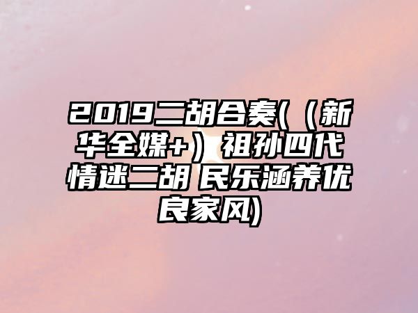 2019二胡合奏(（新華全媒+）祖孫四代情迷二胡　民樂(lè)涵養(yǎng)優(yōu)良家風(fēng))