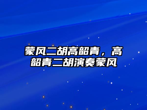 蒙風二胡高韶青，高韶青二胡演奏蒙風