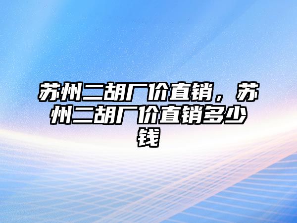 蘇州二胡廠價直銷，蘇州二胡廠價直銷多少錢