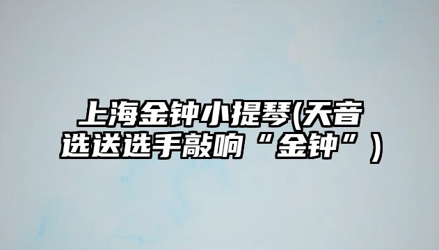 上海金鐘小提琴(天音選送選手敲響“金鐘”)