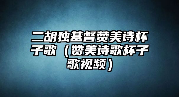 二胡獨(dú)基督贊美詩(shī)杯子歌（贊美詩(shī)歌杯子歌視頻）