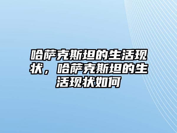 哈薩克斯坦的生活現(xiàn)狀，哈薩克斯坦的生活現(xiàn)狀如何