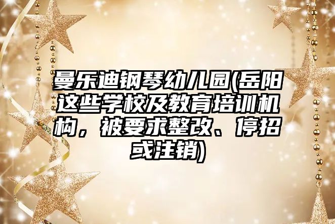 曼樂迪鋼琴幼兒園(岳陽這些學校及教育培訓機構，被要求整改、停招或注銷)