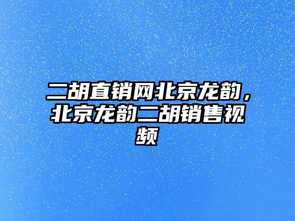 二胡直銷網北京龍韻，北京龍韻二胡銷售視頻