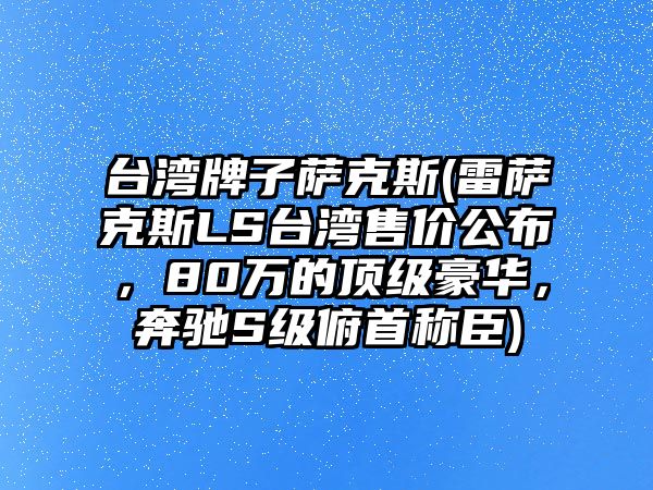 臺灣牌子薩克斯(雷薩克斯LS臺灣售價公布，80萬的頂級豪華，奔馳S級俯首稱臣)