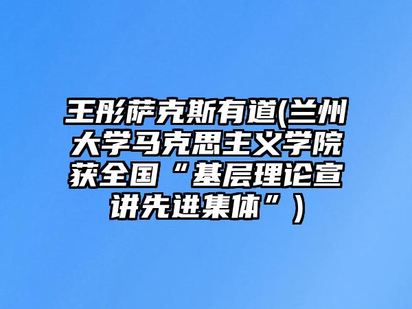 王彤薩克斯有道(蘭州大學馬克思主義學院獲全國“基層理論宣講先進集體”)