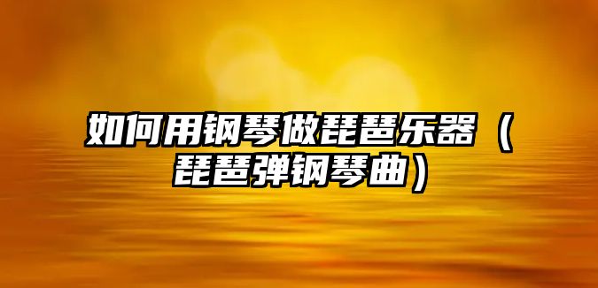 如何用鋼琴做琵琶樂器（琵琶彈鋼琴曲）