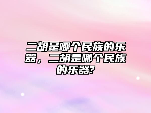 二胡是哪個民族的樂器，二胡是哪個民族的樂器?