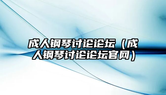 成人鋼琴討論論壇（成人鋼琴討論論壇官網）