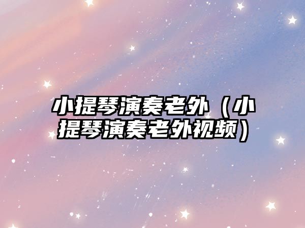 小提琴演奏老外（小提琴演奏老外視頻）