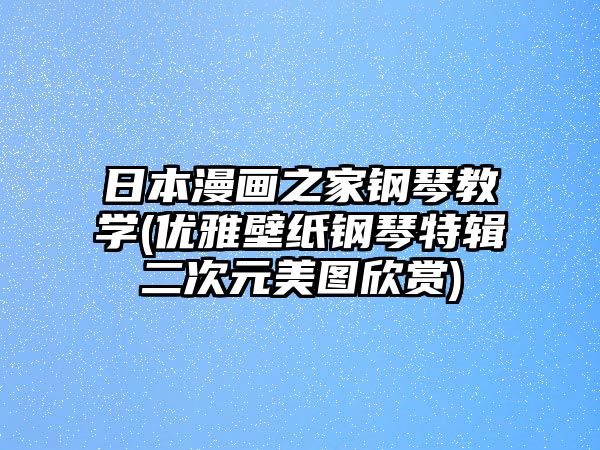 日本漫畫之家鋼琴教學(優雅壁紙鋼琴特輯二次元美圖欣賞)