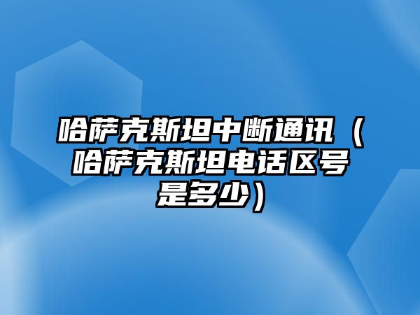 哈薩克斯坦中斷通訊（哈薩克斯坦電話區號是多少）