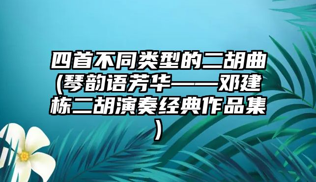 四首不同類型的二胡曲(琴韻語芳華——鄧建棟二胡演奏經(jīng)典作品集)