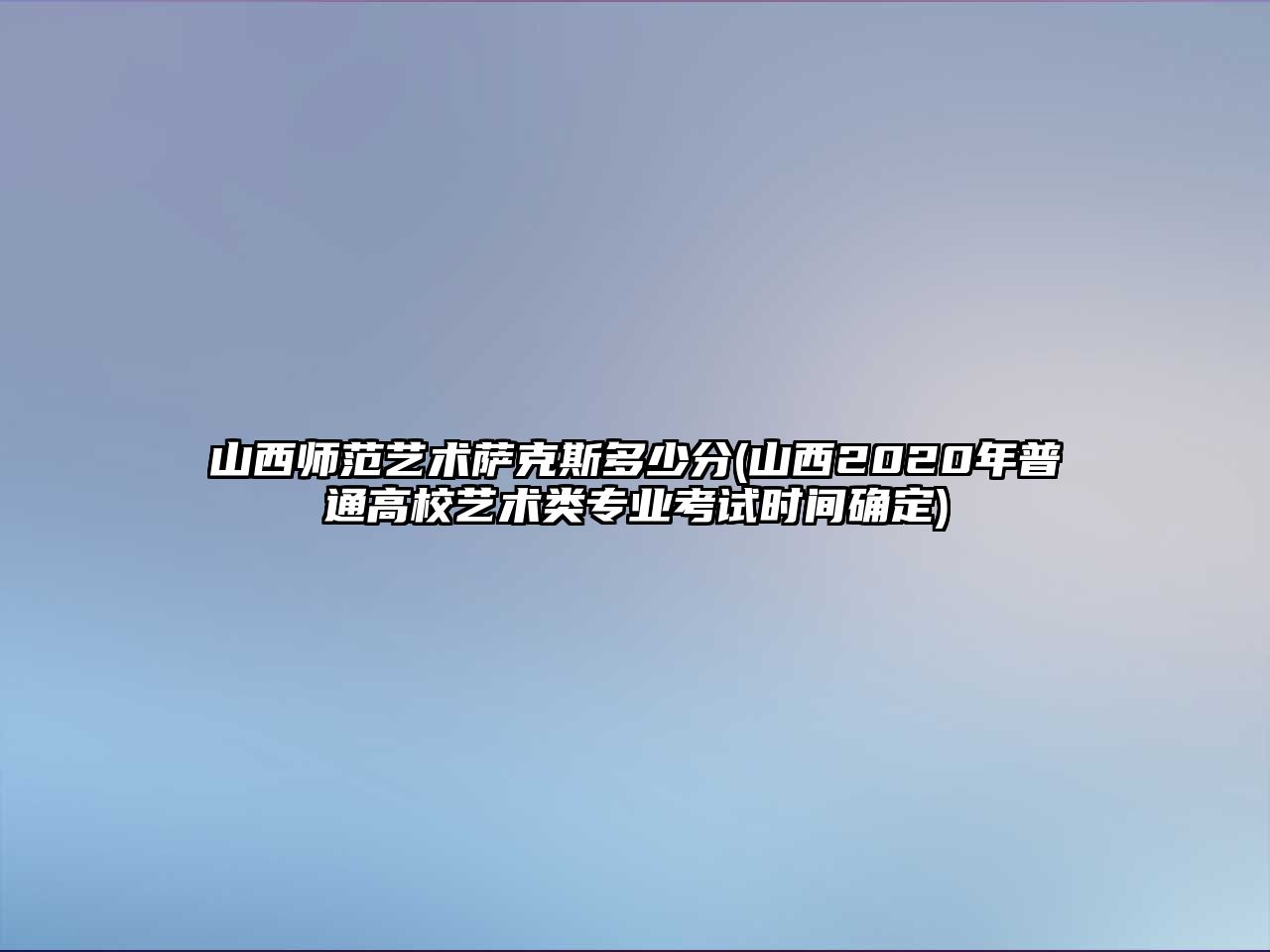 山西師范藝術薩克斯多少分(山西2020年普通高校藝術類專業考試時間確定)