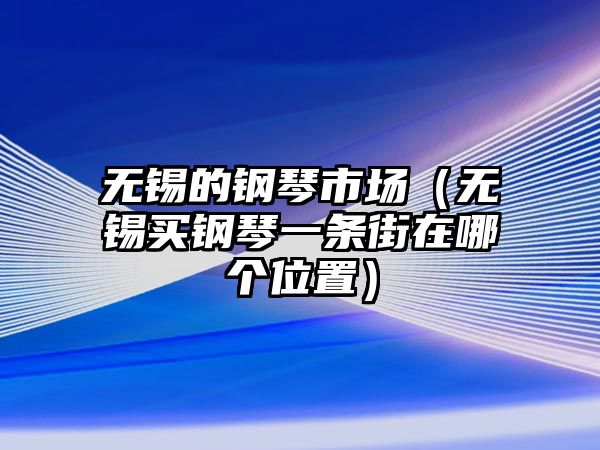 無錫的鋼琴市場（無錫買鋼琴一條街在哪個位置）