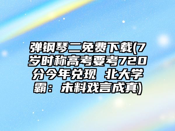 彈鋼琴二免費下載(7歲時稱高考要考720分今年兌現(xiàn) 北大學(xué)霸：未料戲言成真)