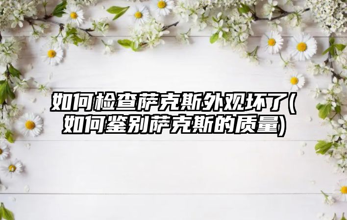 如何檢查薩克斯外觀壞了(如何鑒別薩克斯的質量)