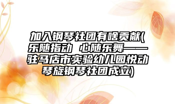 加入鋼琴社團有啥貢獻(樂隨指動 心隨樂舞——駐馬店市實驗幼兒園悅動琴旋鋼琴社團成立)