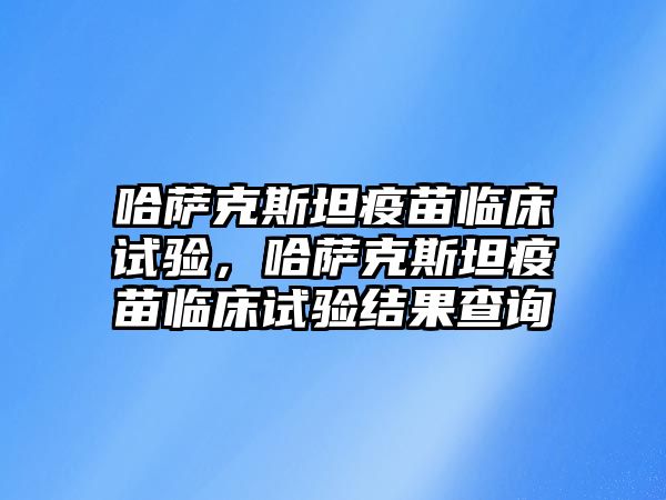 哈薩克斯坦疫苗臨床試驗，哈薩克斯坦疫苗臨床試驗結(jié)果查詢