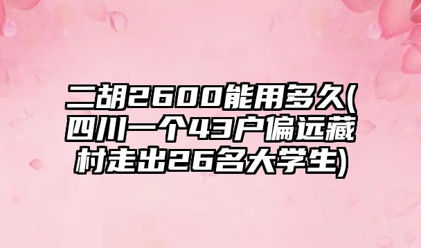 二胡2600能用多久(四川一個43戶偏遠(yuǎn)藏村走出26名大學(xué)生)