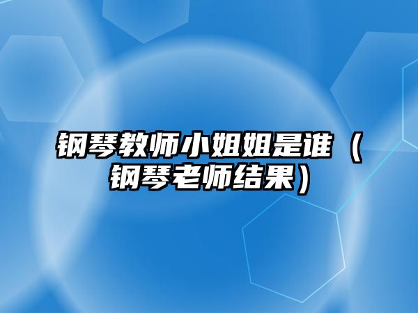 鋼琴教師小姐姐是誰（鋼琴老師結(jié)果）