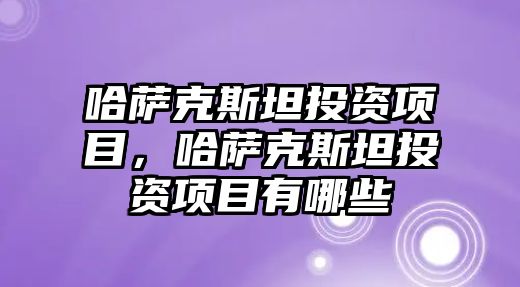 哈薩克斯坦投資項目，哈薩克斯坦投資項目有哪些