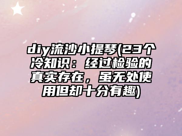 diy流沙小提琴(23個冷知識：經過檢驗的真實存在，雖無處使用但卻十分有趣)