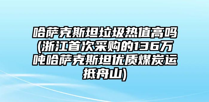 哈薩克斯坦垃圾熱值高嗎(浙江首次采購的136萬噸哈薩克斯坦優質煤炭運抵舟山)