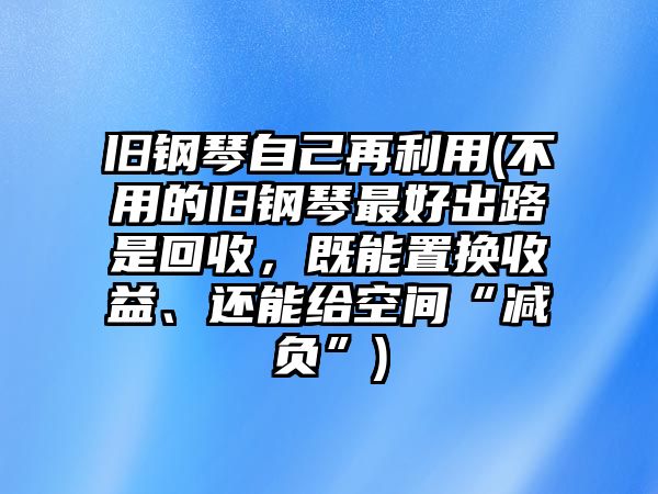 舊鋼琴自己再利用(不用的舊鋼琴最好出路是回收，既能置換收益、還能給空間“減負”)