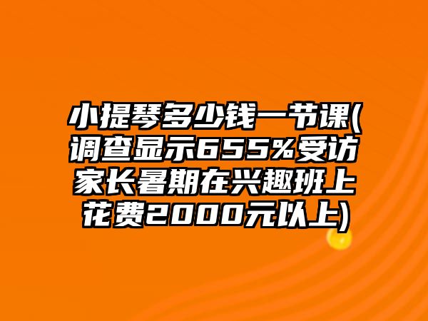 小提琴多少錢一節課(調查顯示655%受訪家長暑期在興趣班上花費2000元以上)