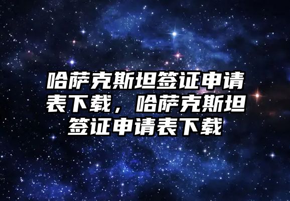 哈薩克斯坦簽證申請表下載，哈薩克斯坦簽證申請表下載