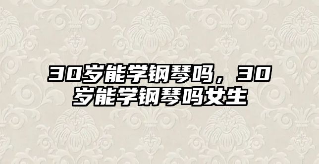 30歲能學鋼琴嗎，30歲能學鋼琴嗎女生