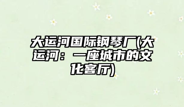 大運河國際鋼琴廠(大運河：一座城市的文化客廳)