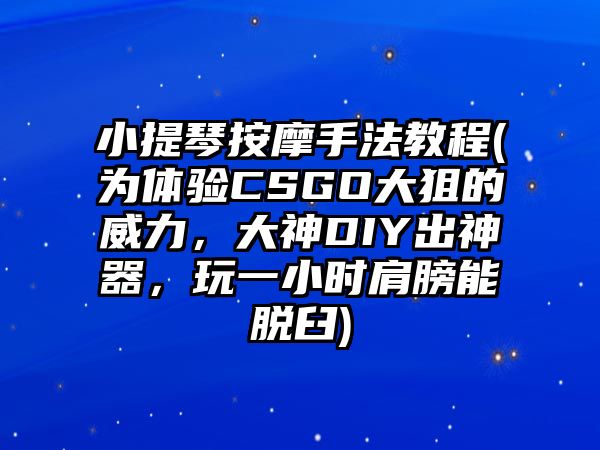 小提琴按摩手法教程(為體驗(yàn)CSGO大狙的威力，大神DIY出神器，玩一小時肩膀能脫臼)