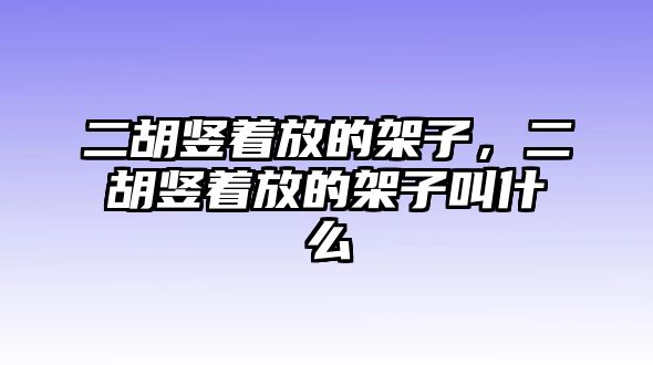 二胡豎著放的架子，二胡豎著放的架子叫什么