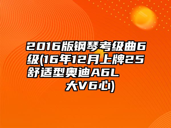 2016版鋼琴考級曲6級(16年12月上牌25舒適型奧迪A6L    大V6心)